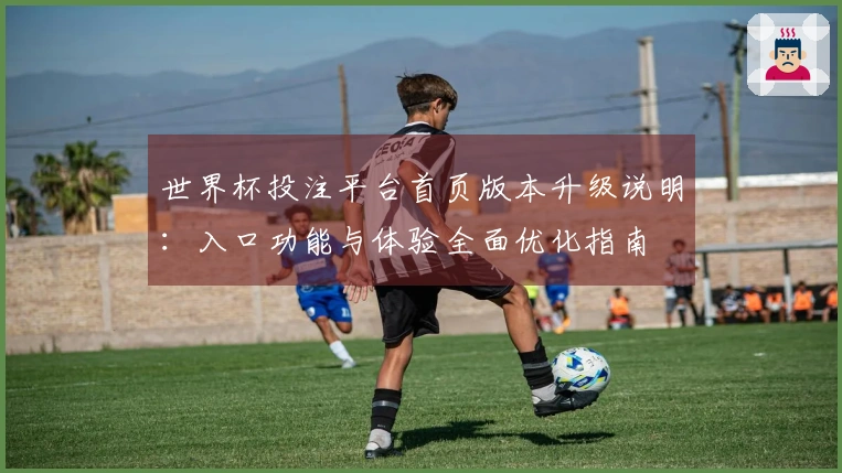 世界杯投注平台首页版本升级说明：入口功能与体验全面优化指南