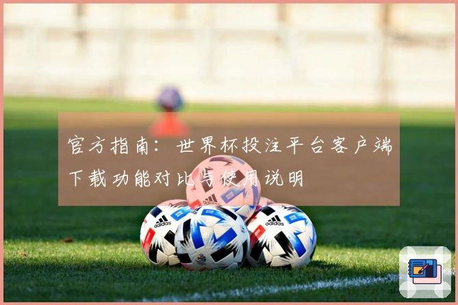 官方指南：世界杯投注平台客户端下载功能对比与使用说明