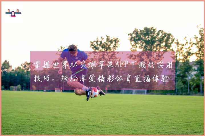 掌握世界杯买球苹果APP下载的实用技巧,轻松享受精彩体育直播体验