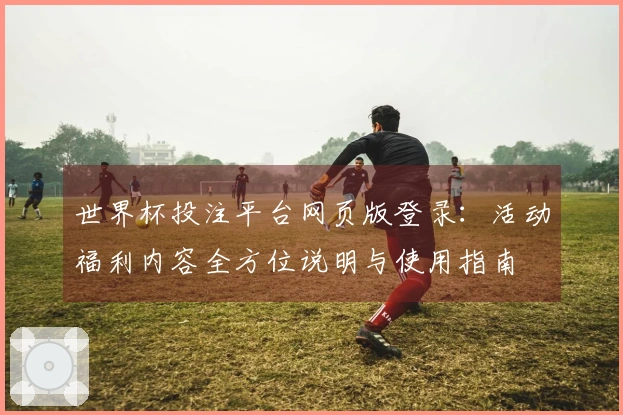 世界杯投注平台网页版登录：活动福利内容全方位说明与使用指南