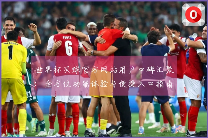 世界杯买球官方网站用户口碑汇聚：全方位功能体验与便捷入口指南
