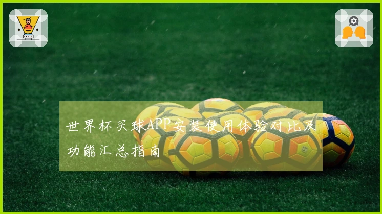世界杯买球APP安装使用体验对比及功能汇总指南