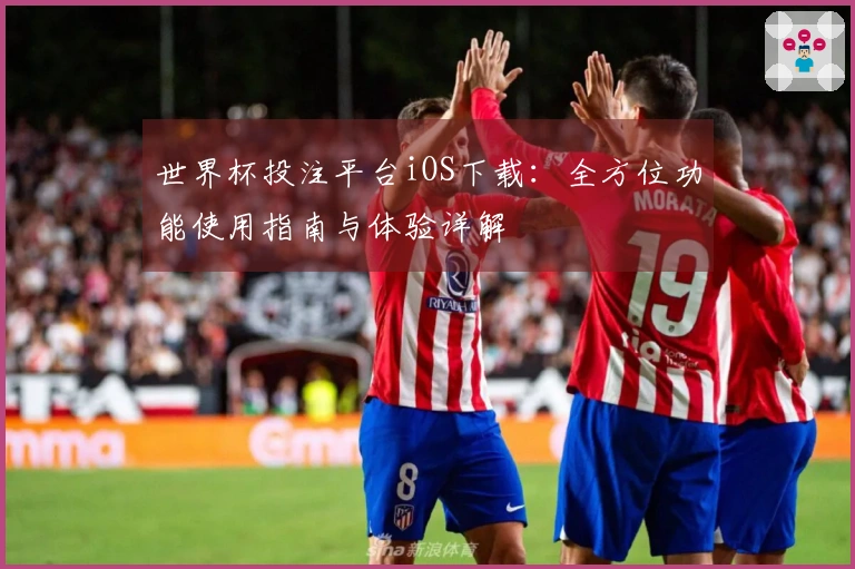 世界杯投注平台iOS下载：全方位功能使用指南与体验详解