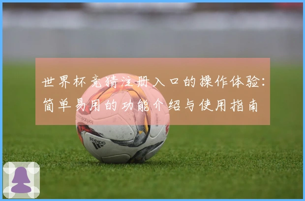 世界杯竞猜注册入口的操作体验：简单易用的功能介绍与使用指南