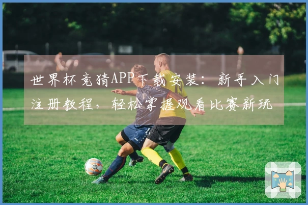 世界杯竞猜APP下载安装:新手入门注册教程,轻松掌握观看比赛新玩法