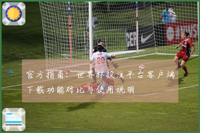 官方指南:世界杯投注平台客户端下载功能对比与使用说明