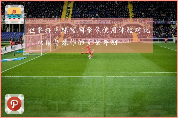 世界杯买球官网登录使用体验对比：功能与操作的全面评测