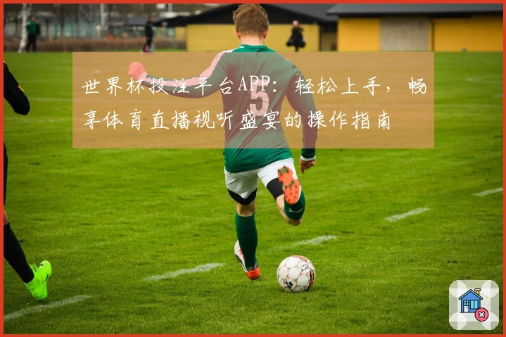 世界杯投注平台APP：轻松上手，畅享体育直播视听盛宴的操作指南