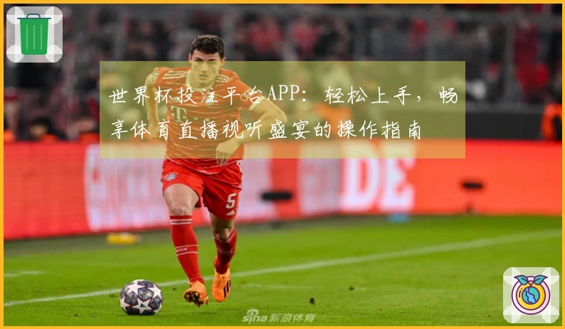 世界杯投注平台APP：轻松上手，畅享体育直播视听盛宴的操作指南