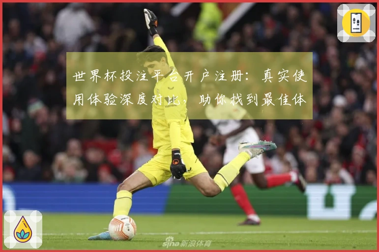 世界杯投注平台开户注册：真实使用体验深度对比，助你找到最佳体育直播入口
