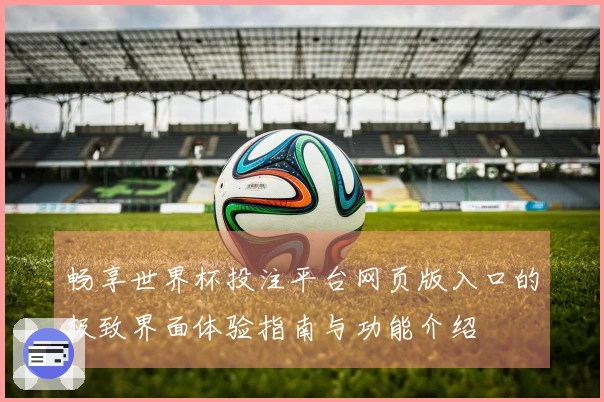 畅享世界杯投注平台网页版入口的极致界面体验指南与功能介绍