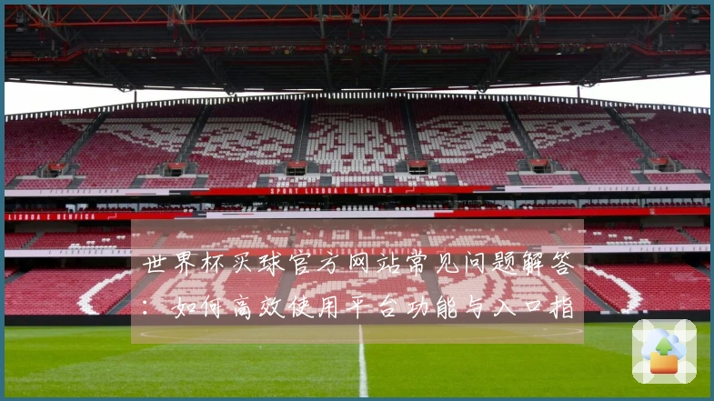 世界杯买球官方网站常见问题解答：如何高效使用平台功能与入口指南