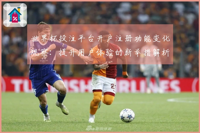 世界杯投注平台开户注册功能变化观察：提升用户体验的新举措解析