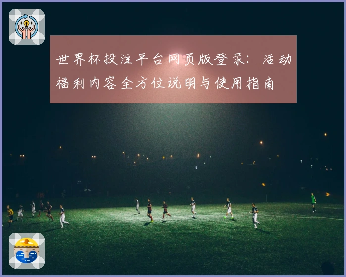 世界杯投注平台网页版登录：活动福利内容全方位说明与使用指南