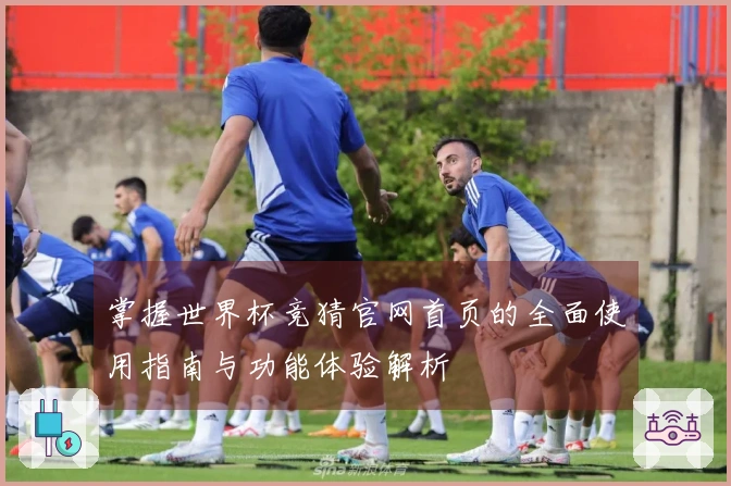 掌握世界杯竞猜官网首页的全面使用指南与功能体验解析