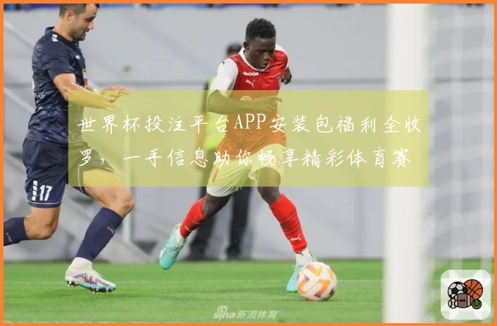 世界杯投注平台APP安装包福利全收罗，一手信息助你畅享精彩体育赛事。