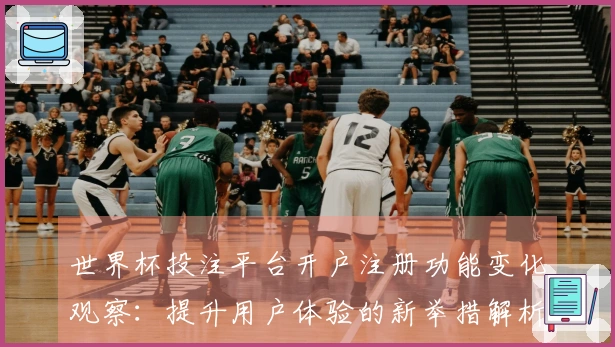 世界杯投注平台开户注册功能变化观察：提升用户体验的新举措解析