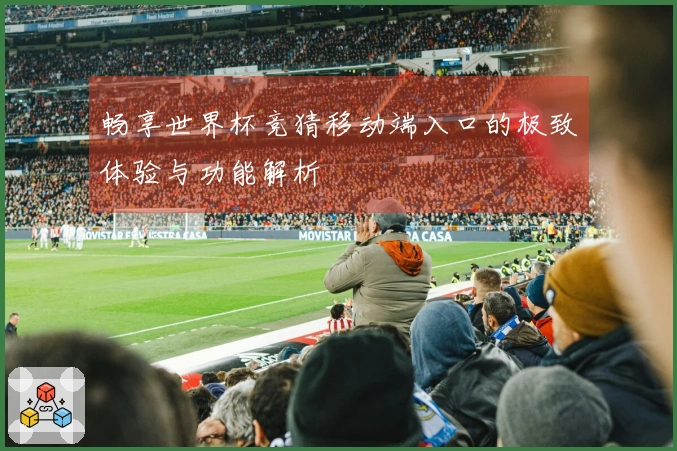 畅享世界杯竞猜移动端入口的极致体验与功能解析