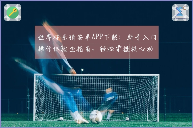 世界杯竞猜安卓APP下载：新手入门操作体验全指南，轻松掌握核心功能