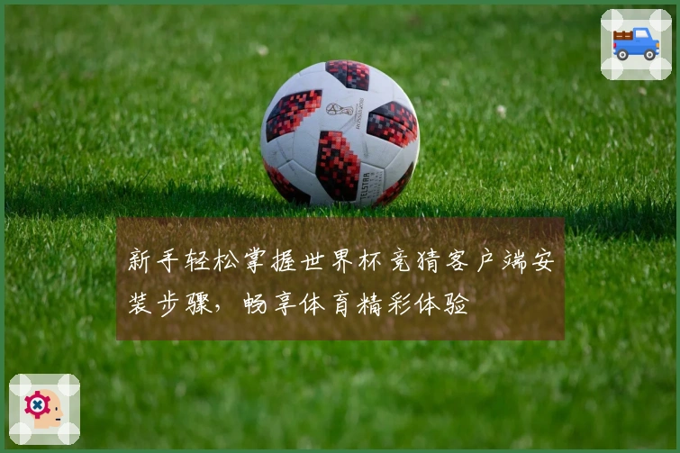 新手轻松掌握世界杯竞猜客户端安装步骤，畅享体育精彩体验