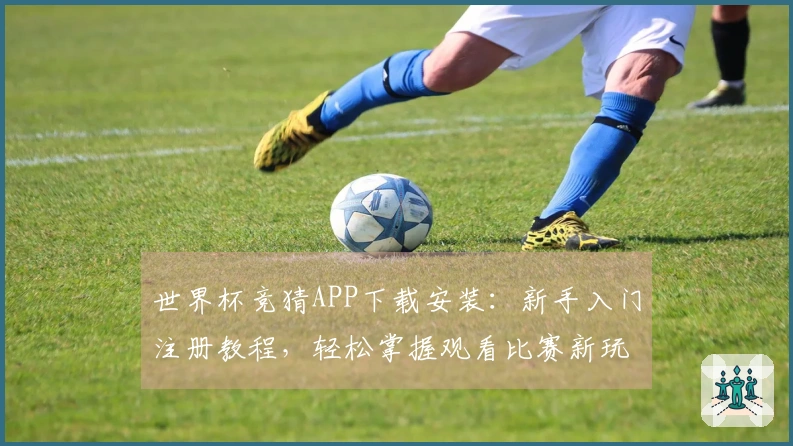 世界杯竞猜APP下载安装：新手入门注册教程，轻松掌握观看比赛新玩法