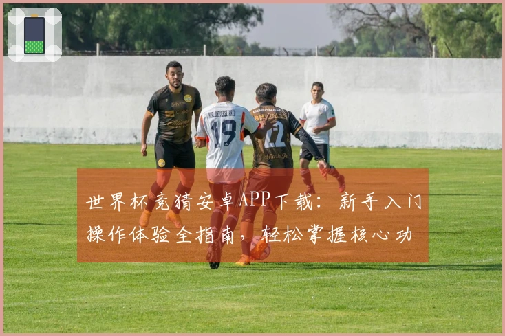 世界杯竞猜安卓APP下载：新手入门操作体验全指南，轻松掌握核心功能