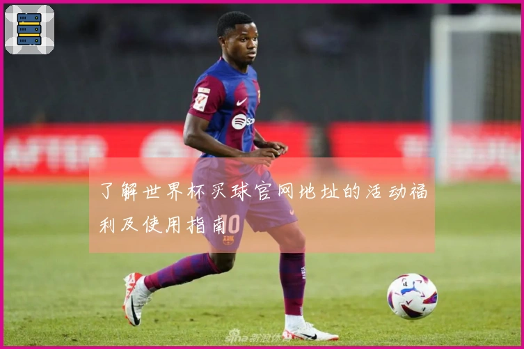 了解世界杯买球官网地址的活动福利及使用指南