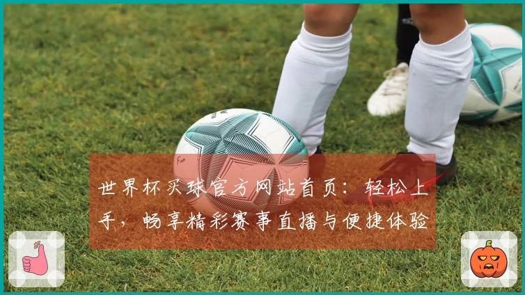 世界杯买球官方网站首页：轻松上手，畅享精彩赛事直播与便捷体验