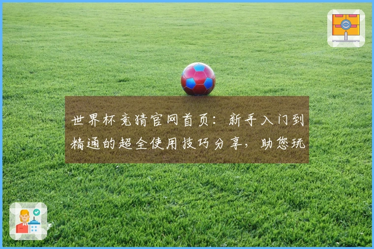 世界杯竞猜官网首页：新手入门到精通的超全使用技巧分享，助您玩转精彩赛事