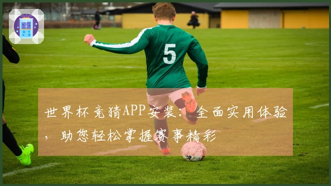 世界杯竞猜APP安装：全面实用体验，助您轻松掌握赛事精彩