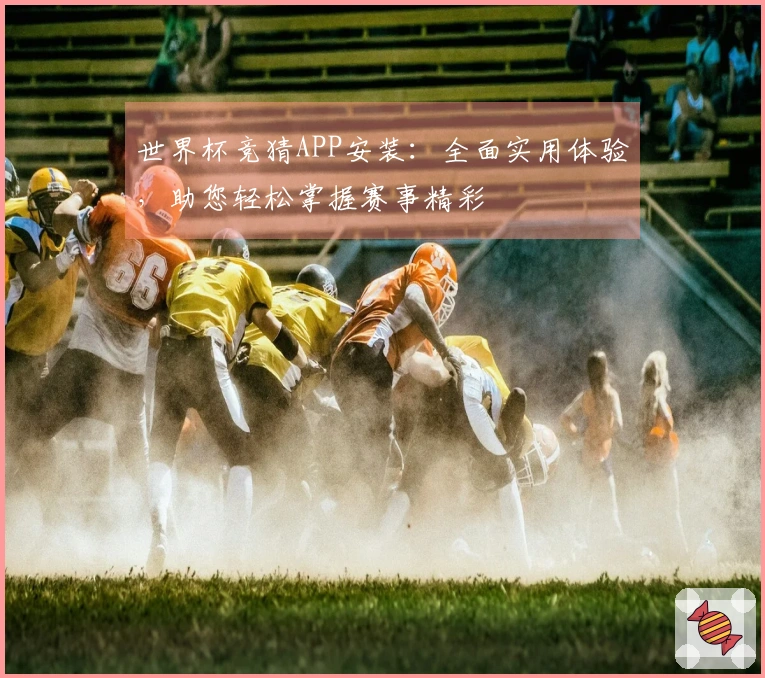 世界杯竞猜APP安装：全面实用体验，助您轻松掌握赛事精彩